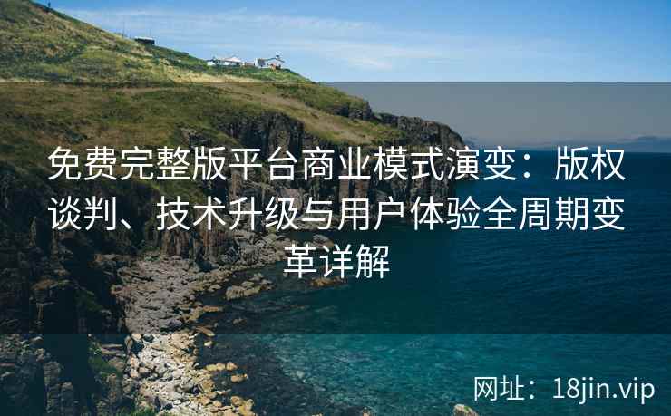 免费完整版平台商业模式演变：版权谈判、技术升级与用户体验全周期变革详解