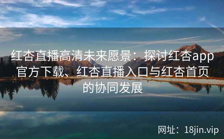 红杏直播高清未来愿景：探讨红杏app官方下载、红杏直播入口与红杏首页的协同发展