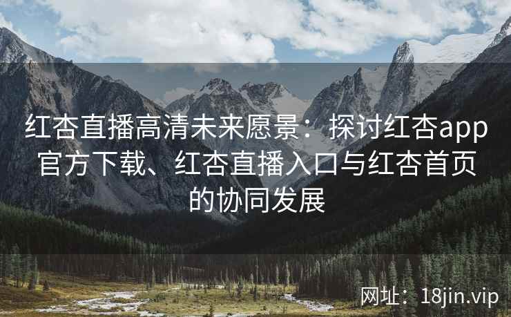 红杏直播高清未来愿景：探讨红杏app官方下载、红杏直播入口与红杏首页的协同发展