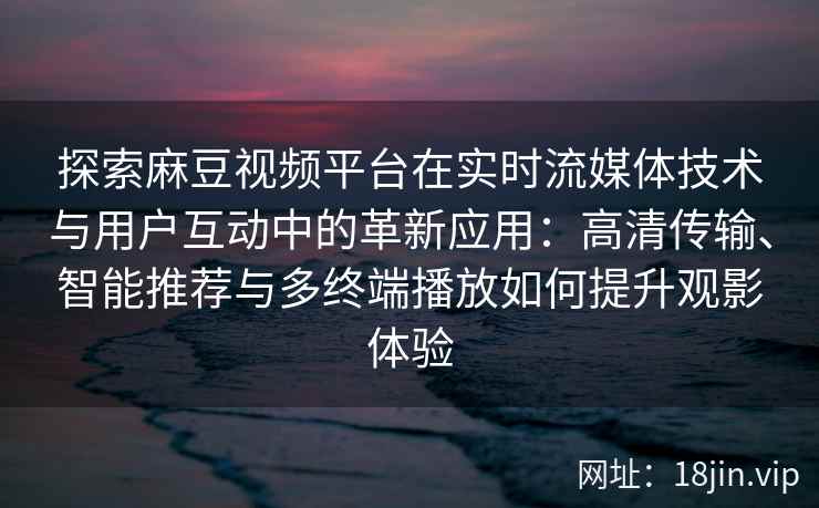 探索麻豆视频平台在实时流媒体技术与用户互动中的革新应用：高清传输、智能推荐与多终端播放如何提升观影体验