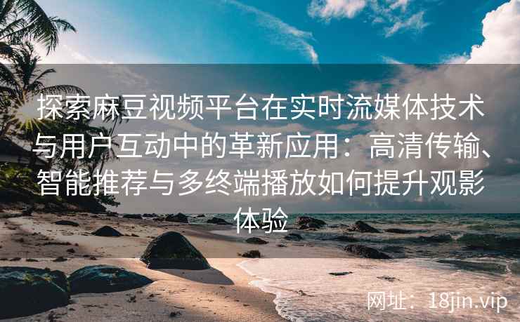 探索麻豆视频平台在实时流媒体技术与用户互动中的革新应用：高清传输、智能推荐与多终端播放如何提升观影体验