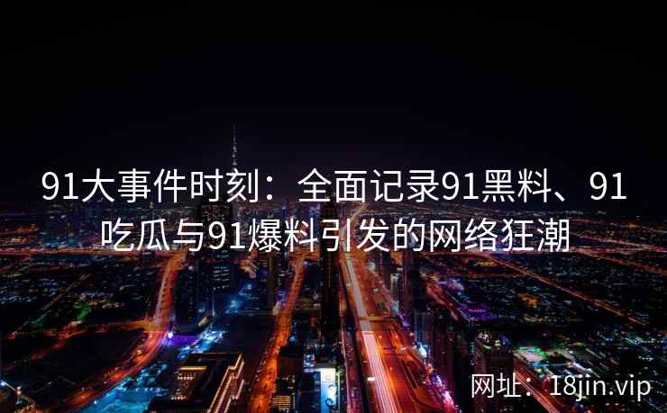 91大事件时刻：全面记录91黑料、91吃瓜与91爆料引发的网络狂潮