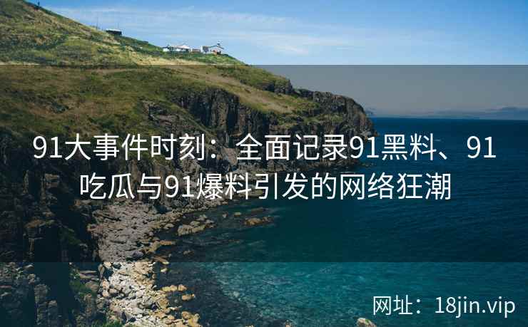 91大事件时刻：全面记录91黑料、91吃瓜与91爆料引发的网络狂潮