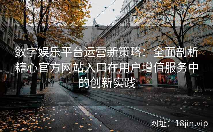 数字娱乐平台运营新策略：全面剖析糖心官方网站入口在用户增值服务中的创新实践