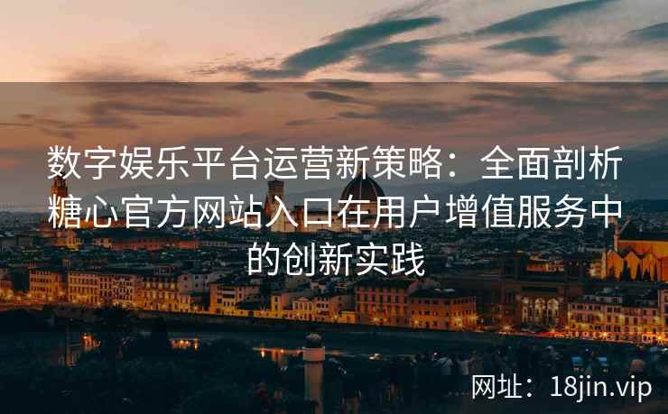 数字娱乐平台运营新策略：全面剖析糖心官方网站入口在用户增值服务中的创新实践
