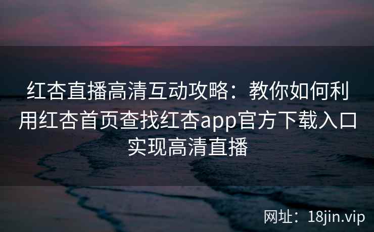 红杏直播高清互动攻略：教你如何利用红杏首页查找红杏app官方下载入口实现高清直播