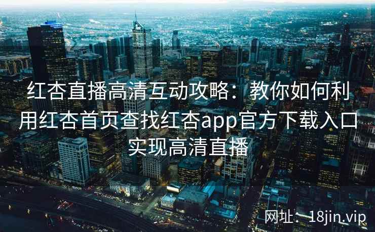 红杏直播高清互动攻略：教你如何利用红杏首页查找红杏app官方下载入口实现高清直播