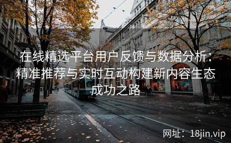 在线精选平台用户反馈与数据分析：精准推荐与实时互动构建新内容生态成功之路