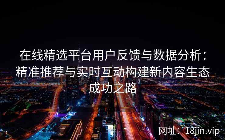 在线精选平台用户反馈与数据分析：精准推荐与实时互动构建新内容生态成功之路
