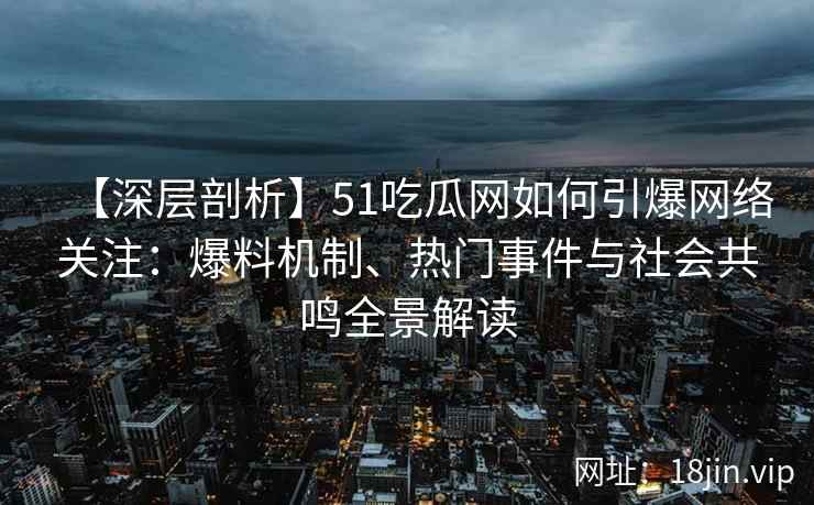 【深层剖析】51吃瓜网如何引爆网络关注：爆料机制、热门事件与社会共鸣全景解读