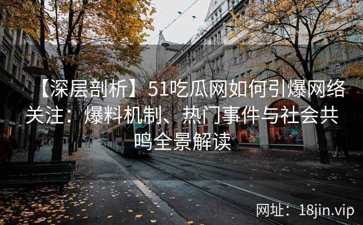 【深层剖析】51吃瓜网如何引爆网络关注：爆料机制、热门事件与社会共鸣全景解读