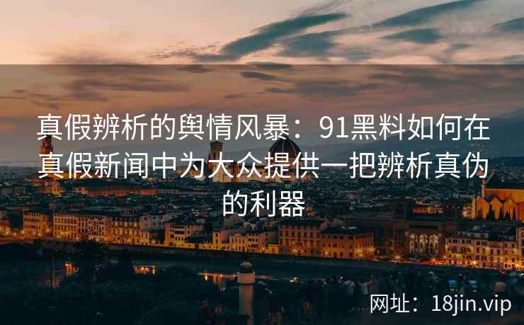 真假辨析的舆情风暴：91黑料如何在真假新闻中为大众提供一把辨析真伪的利器