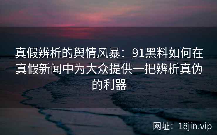 真假辨析的舆情风暴：91黑料如何在真假新闻中为大众提供一把辨析真伪的利器