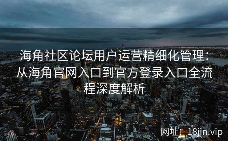 海角社区论坛用户运营精细化管理：从海角官网入口到官方登录入口全流程深度解析