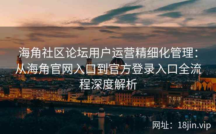 海角社区论坛用户运营精细化管理：从海角官网入口到官方登录入口全流程深度解析