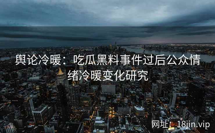 舆论冷暖：吃瓜黑料事件过后公众情绪冷暖变化研究