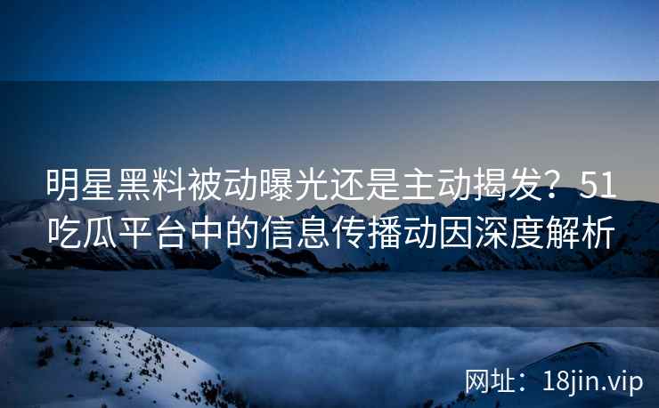 明星黑料被动曝光还是主动揭发？51吃瓜平台中的信息传播动因深度解析