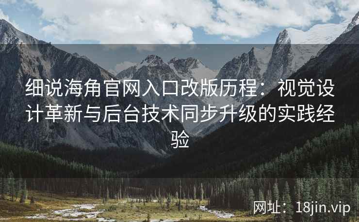 细说海角官网入口改版历程：视觉设计革新与后台技术同步升级的实践经验