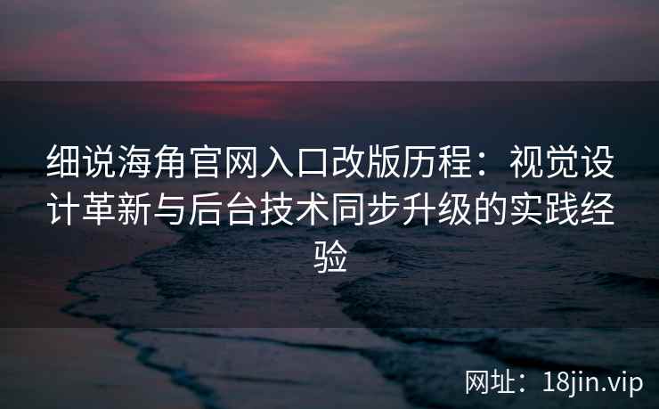 细说海角官网入口改版历程：视觉设计革新与后台技术同步升级的实践经验