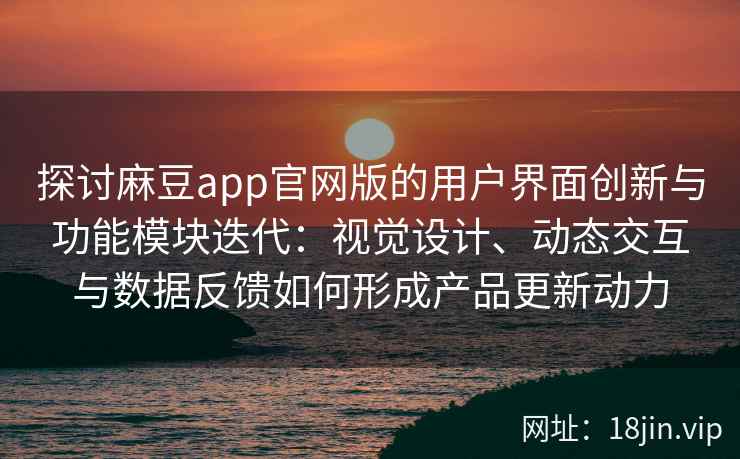 探讨麻豆app官网版的用户界面创新与功能模块迭代：视觉设计、动态交互与数据反馈如何形成产品更新动力