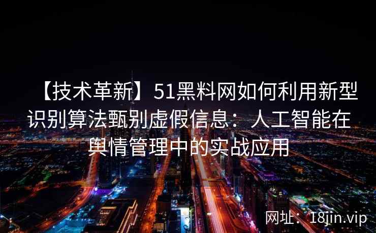 【技术革新】51黑料网如何利用新型识别算法甄别虚假信息：人工智能在舆情管理中的实战应用