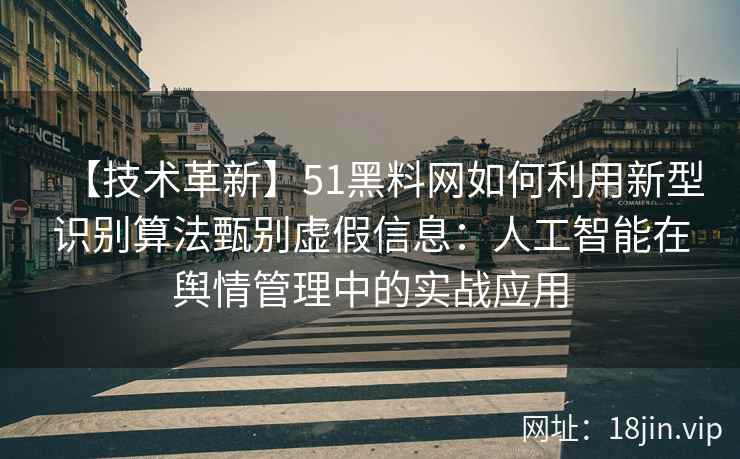 【技术革新】51黑料网如何利用新型识别算法甄别虚假信息：人工智能在舆情管理中的实战应用