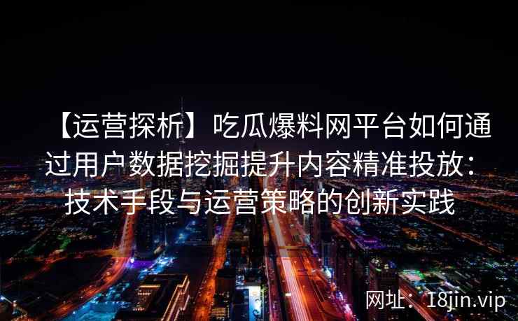 【运营探析】吃瓜爆料网平台如何通过用户数据挖掘提升内容精准投放：技术手段与运营策略的创新实践