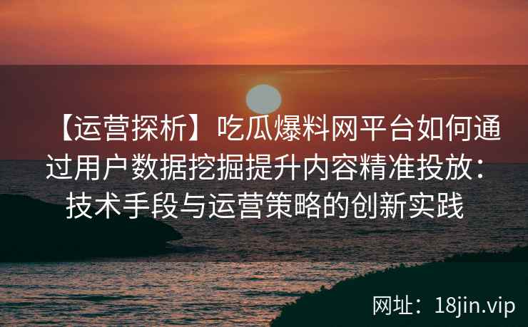 【运营探析】吃瓜爆料网平台如何通过用户数据挖掘提升内容精准投放：技术手段与运营策略的创新实践