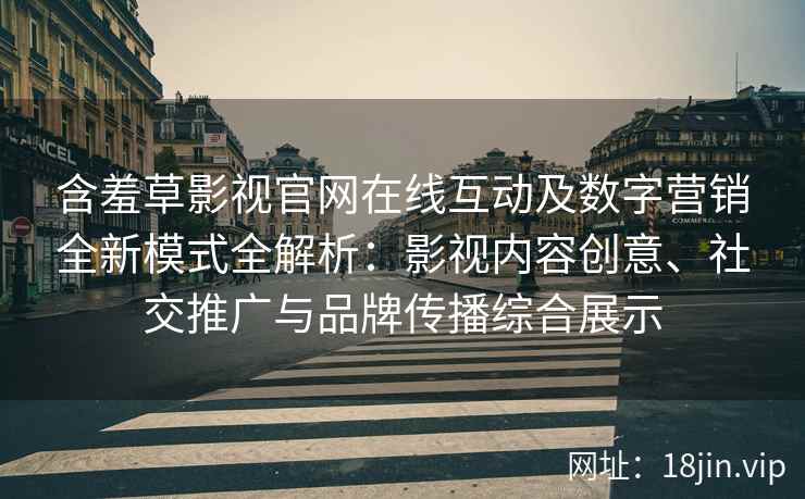 含羞草影视官网在线互动及数字营销全新模式全解析：影视内容创意、社交推广与品牌传播综合展示