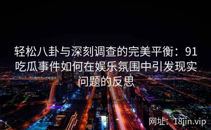 轻松八卦与深刻调查的完美平衡：91吃瓜事件如何在娱乐氛围中引发现实问题的反思