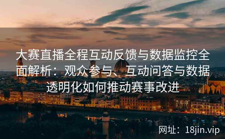 大赛直播全程互动反馈与数据监控全面解析：观众参与、互动问答与数据透明化如何推动赛事改进