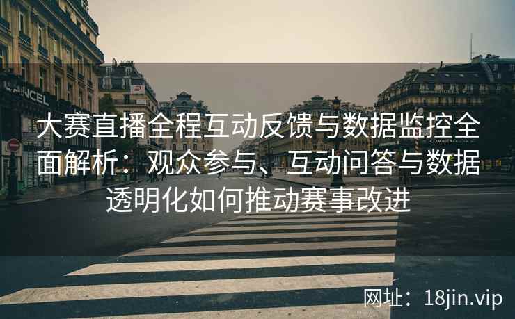 大赛直播全程互动反馈与数据监控全面解析：观众参与、互动问答与数据透明化如何推动赛事改进