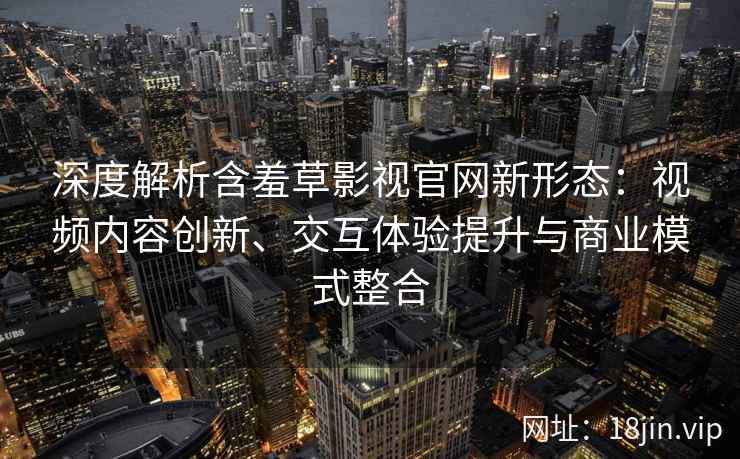 深度解析含羞草影视官网新形态：视频内容创新、交互体验提升与商业模式整合