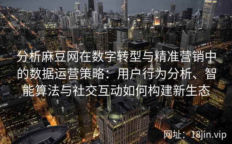 分析麻豆网在数字转型与精准营销中的数据运营策略：用户行为分析、智能算法与社交互动如何构建新生态