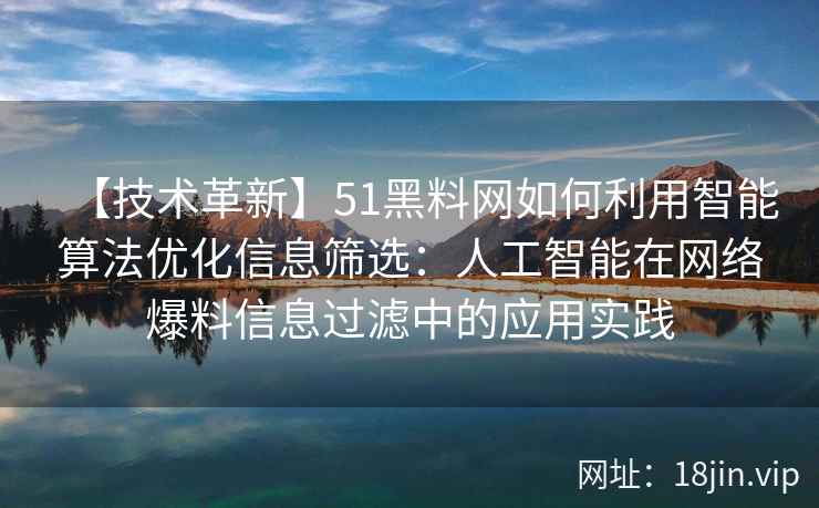 【技术革新】51黑料网如何利用智能算法优化信息筛选：人工智能在网络爆料信息过滤中的应用实践