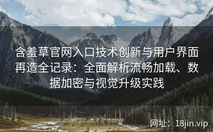 含羞草官网入口技术创新与用户界面再造全记录：全面解析流畅加载、数据加密与视觉升级实践