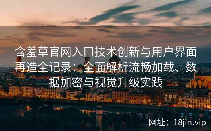 含羞草官网入口技术创新与用户界面再造全记录：全面解析流畅加载、数据加密与视觉升级实践