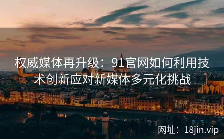 权威媒体再升级：91官网如何利用技术创新应对新媒体多元化挑战