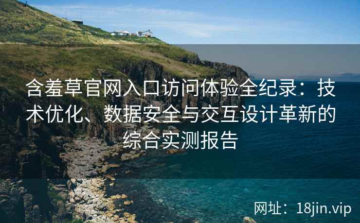 含羞草官网入口访问体验全纪录：技术优化、数据安全与交互设计革新的综合实测报告