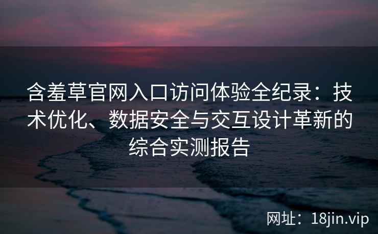含羞草官网入口访问体验全纪录：技术优化、数据安全与交互设计革新的综合实测报告