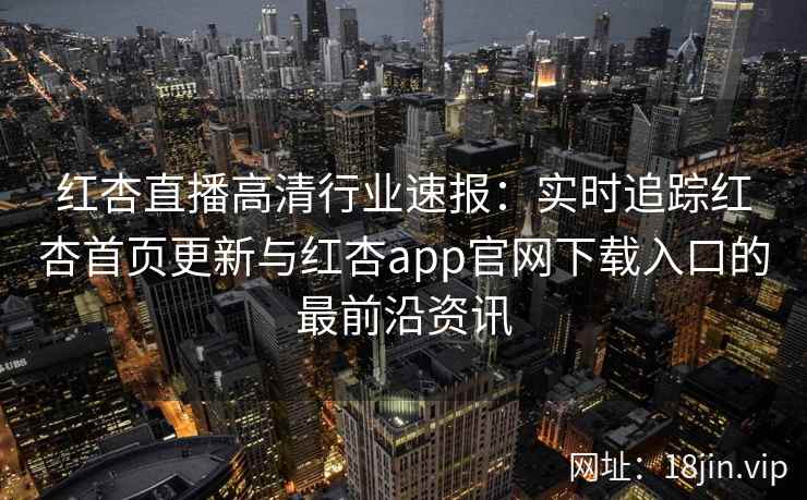 红杏直播高清行业速报：实时追踪红杏首页更新与红杏app官网下载入口的最前沿资讯