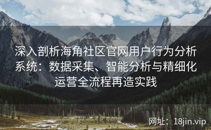 深入剖析海角社区官网用户行为分析系统：数据采集、智能分析与精细化运营全流程再造实践