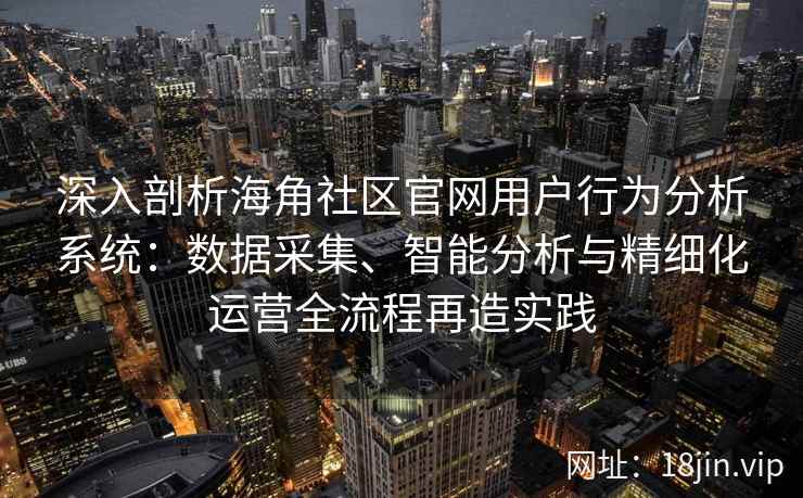 深入剖析海角社区官网用户行为分析系统：数据采集、智能分析与精细化运营全流程再造实践