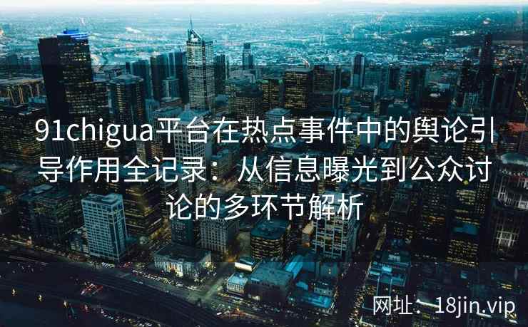 91chigua平台在热点事件中的舆论引导作用全记录：从信息曝光到公众讨论的多环节解析