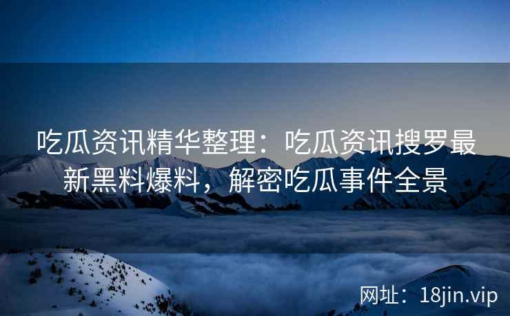 吃瓜资讯精华整理：吃瓜资讯搜罗最新黑料爆料，解密吃瓜事件全景