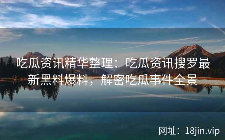 吃瓜资讯精华整理：吃瓜资讯搜罗最新黑料爆料，解密吃瓜事件全景
