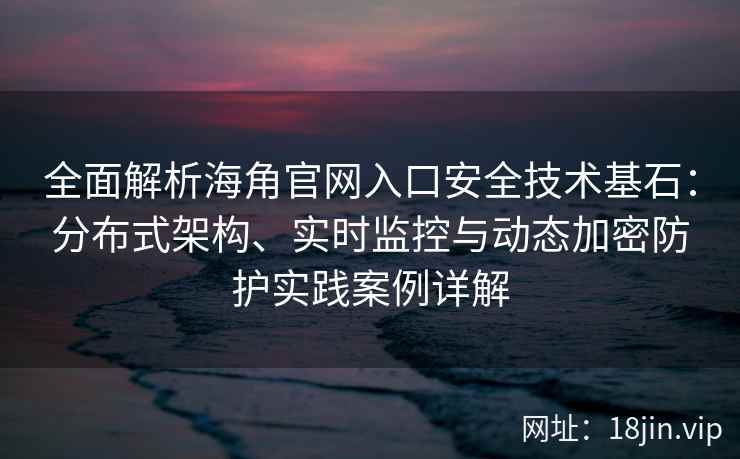 全面解析海角官网入口安全技术基石：分布式架构、实时监控与动态加密防护实践案例详解