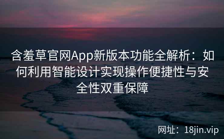 含羞草官网App新版本功能全解析：如何利用智能设计实现操作便捷性与安全性双重保障