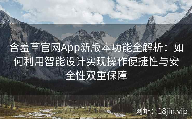 含羞草官网App新版本功能全解析：如何利用智能设计实现操作便捷性与安全性双重保障