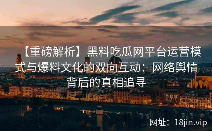 【重磅解析】黑料吃瓜网平台运营模式与爆料文化的双向互动：网络舆情背后的真相追寻